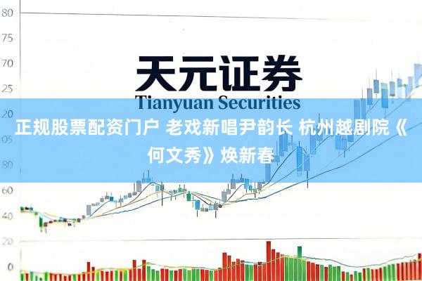 正规股票配资门户 老戏新唱尹韵长 杭州越剧院《何文秀》焕新春