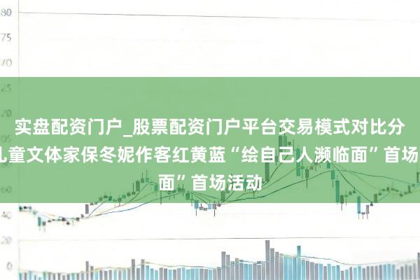 实盘配资门户_股票配资门户平台交易模式对比分析 儿童文体家保冬妮作客红黄蓝“绘自己人濒临面”首场活动