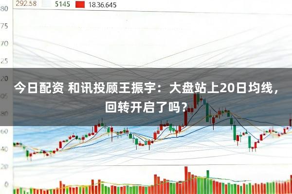 今日配资 和讯投顾王振宇：大盘站上20日均线，回转开启了吗？