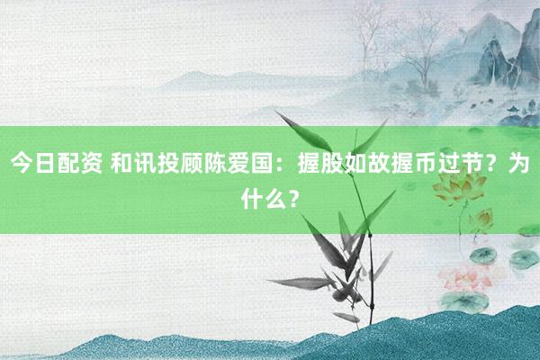 今日配资 和讯投顾陈爱国：握股如故握币过节？为什么？