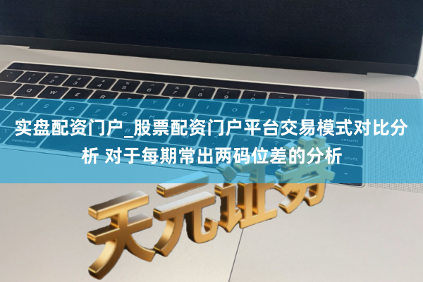 实盘配资门户_股票配资门户平台交易模式对比分析 对于每期常出两码位差的分析