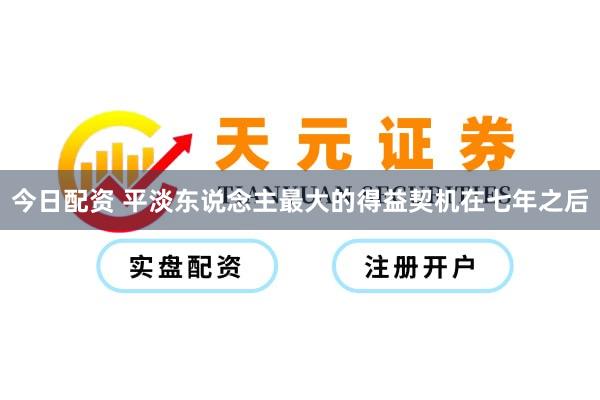 今日配资 平淡东说念主最大的得益契机在七年之后