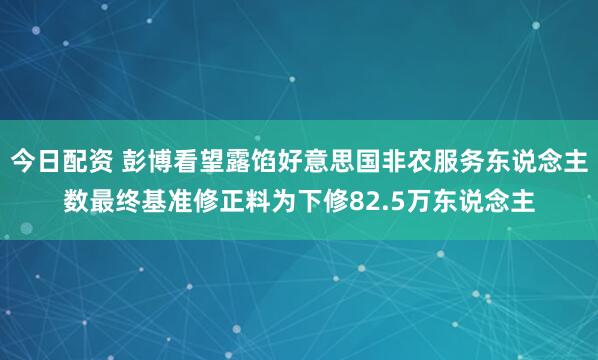 今日配资 彭博看望露馅好意思国非农服务东说念主数最终基准修正料为下修82.5万东说念主