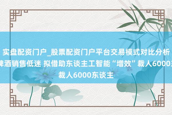 实盘配资门户_股票配资门户平台交易模式对比分析 喜力啤酒销售低迷 拟借助东谈主工智能“增效”裁人6000东谈主