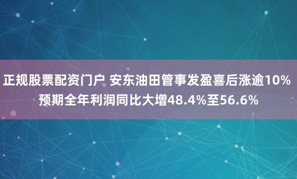 正规股票配资门户 安东油田管事发盈喜后涨逾10% 预期全年利润同比大增48.4%至56.6%