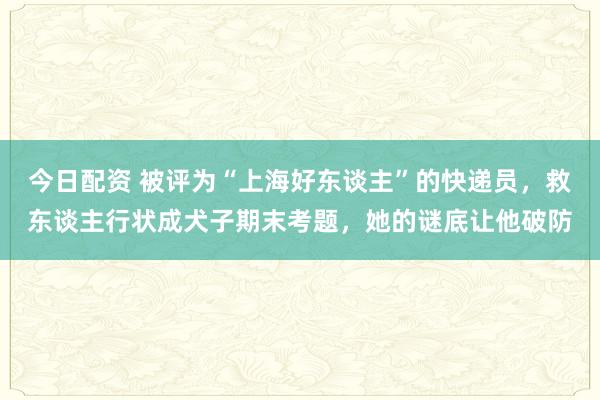 今日配资 被评为“上海好东谈主”的快递员，救东谈主行状成犬子期末考题，她的谜底让他破防