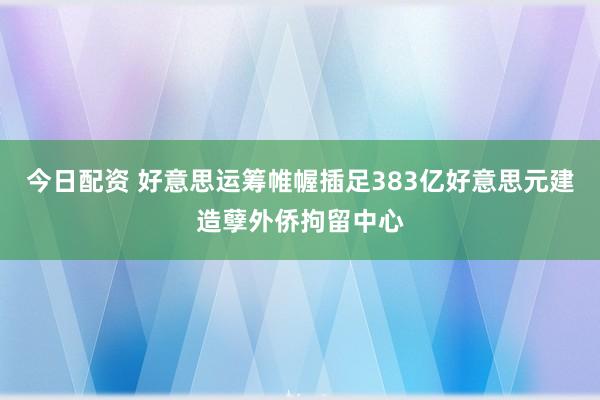 今日配资 好意思运筹帷幄插足383亿好意思元建造孽外侨拘留中心