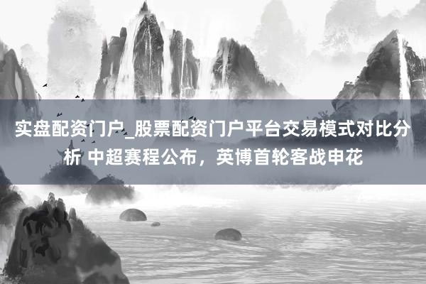实盘配资门户_股票配资门户平台交易模式对比分析 中超赛程公布，英博首轮客战申花