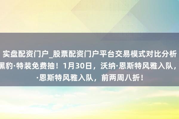 实盘配资门户_股票配资门户平台交易模式对比分析 《解限机》黑豹·特装免费抽！1月30日，沃纳·恩斯特风雅入队，前两周八折！