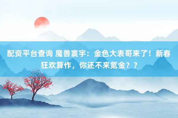 配资平台查询 魔兽寰宇：金色大表哥来了！新春狂欢算作，你还不来氪金？？