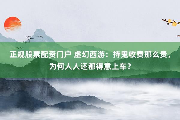 正规股票配资门户 虚幻西游：持鬼收费那么贵，为何人人还都得意上车？