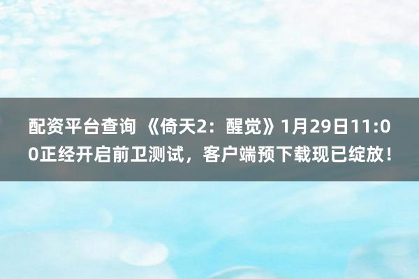 配资平台查询 《倚天2：醒觉》1月29日11:00正经开启前卫测试，客户端预下载现已绽放！