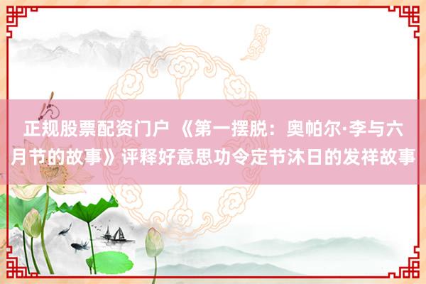 正规股票配资门户 《第一摆脱：奥帕尔·李与六月节的故事》评释好意思功令定节沐日的发祥故事