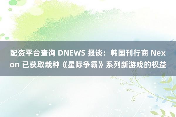 配资平台查询 DNEWS 报谈：韩国刊行商 Nexon 已获取栽种《星际争霸》系列新游戏的权益