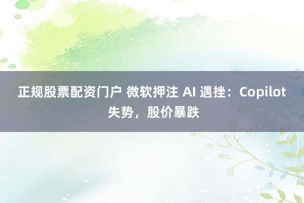 正规股票配资门户 微软押注 AI 遇挫：Copilot 失势，股价暴跌