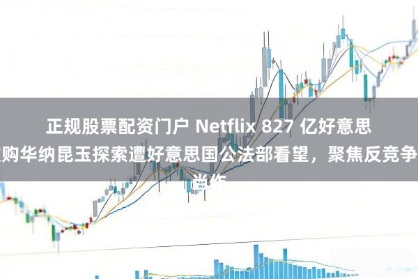 正规股票配资门户 Netflix 827 亿好意思元收购华纳昆玉探索遭好意思国公法部看望，聚焦反竞争当作