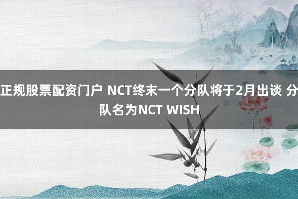 正规股票配资门户 NCT终末一个分队将于2月出谈 分队名为NCT WISH