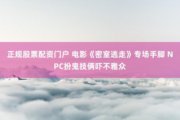正规股票配资门户 电影《密室逃走》专场手脚 NPC扮鬼技俩吓不雅众