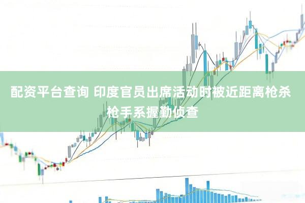 配资平台查询 印度官员出席活动时被近距离枪杀 枪手系握勤侦查