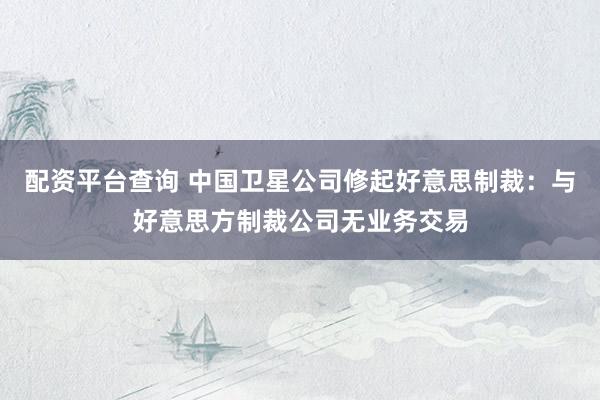 配资平台查询 中国卫星公司修起好意思制裁：与好意思方制裁公司无业务交易