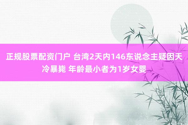 正规股票配资门户 台湾2天内146东说念主疑因天冷暴毙 年龄最小者为1岁女婴