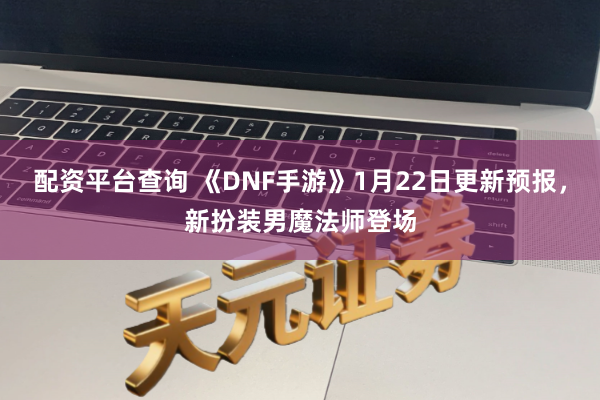 配资平台查询 《DNF手游》1月22日更新预报，新扮装男魔法师登场