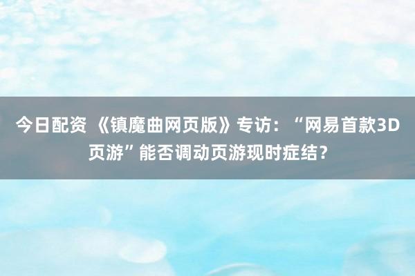 今日配资 《镇魔曲网页版》专访：“网易首款3D页游”能否调动页游现时症结？