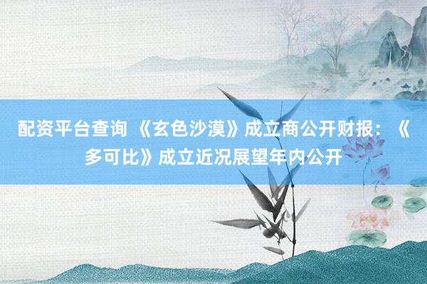 配资平台查询 《玄色沙漠》成立商公开财报：《多可比》成立近况展望年内公开