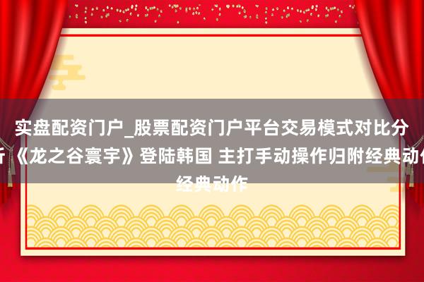 实盘配资门户_股票配资门户平台交易模式对比分析 《龙之谷寰宇》登陆韩国 主打手动操作归附经典动作