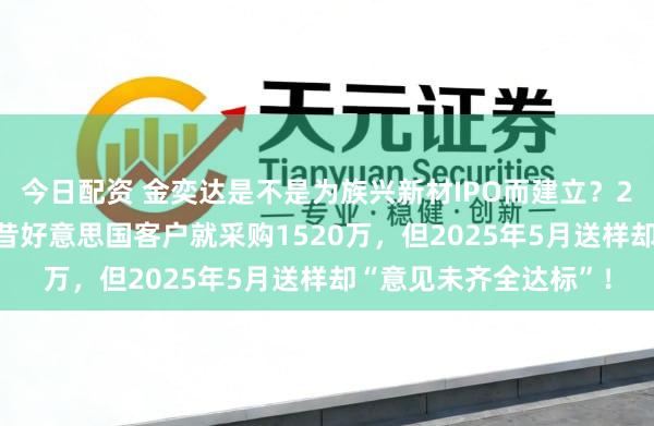 今日配资 金奕达是不是为族兴新材IPO而建立？2024族兴阅兵工夫曩昔好意思国客户就采购1520万，但2025年5月送样却“意见未齐全达标”！