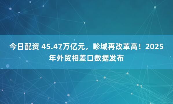 今日配资 45.47万亿元，畛域再改革高！2025年外贸相差口数据发布