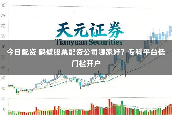 今日配资 鹤壁股票配资公司哪家好？专科平台低门槛开户