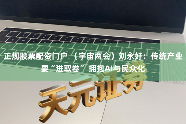 正规股票配资门户 （宇宙两会）刘永好：传统产业要“进取卷” 拥抱AI与民众化
