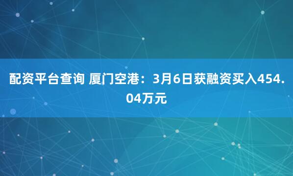 配资平台查询 厦门空港：3月6日获融资买入454.04万元