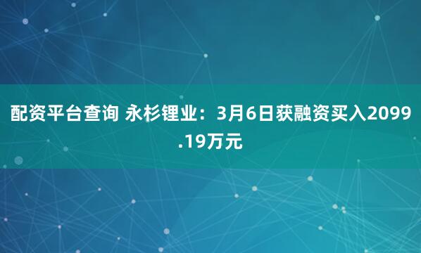 配资平台查询 永杉锂业：3月6日获融资买入2099.19万元