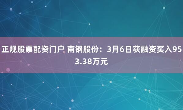 正规股票配资门户 南钢股份：3月6日获融资买入953.38万元