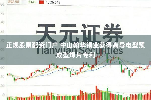 正规股票配资门户 中山翰华锡业获得高导电型预成型焊片专利