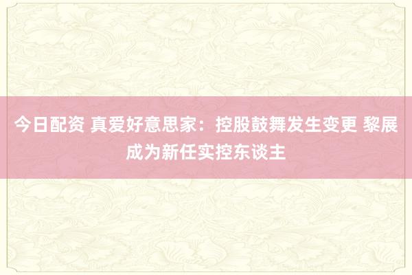 今日配资 真爱好意思家：控股鼓舞发生变更 黎展成为新任实控东谈主