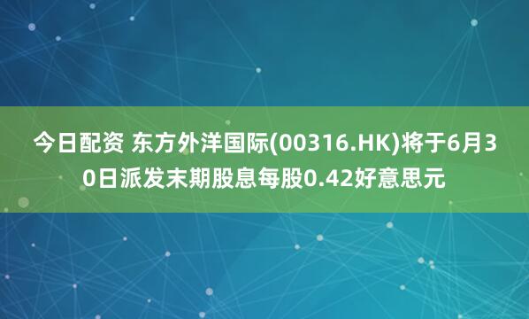 今日配资 东方外洋国际(00316.HK)将于6月30日派发末期股息每股0.42好意思元