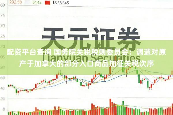 配资平台查询 国务院关税税则委员会：调遣对原产于加拿大的部分入口商品加征关税次序