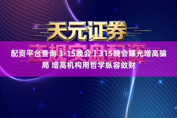 配资平台查询 3·15晚会丨315晚会曝光增高骗局 增高机构用哲学纵容敛财