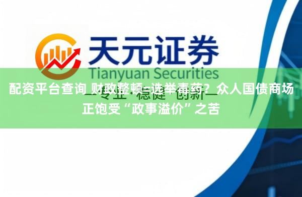 配资平台查询 财政整顿=选举毒药？众人国债商场正饱受“政事溢价”之苦