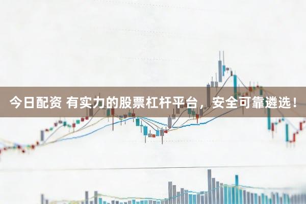 今日配资 有实力的股票杠杆平台，安全可靠遴选！