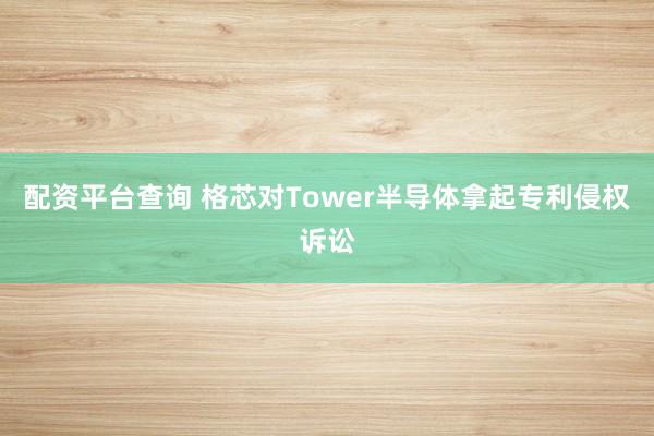 配资平台查询 格芯对Tower半导体拿起专利侵权诉讼