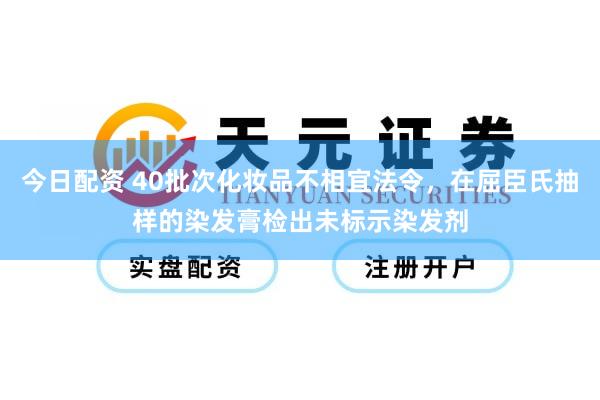 今日配资 40批次化妆品不相宜法令，在屈臣氏抽样的染发膏检出未标示染发剂
