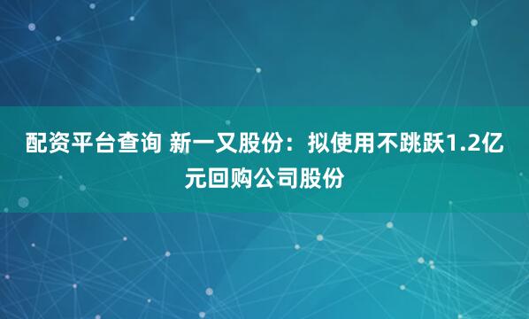 配资平台查询 新一又股份：拟使用不跳跃1.2亿元回购公司股份