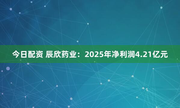今日配资 辰欣药业：2025年净利润4.21亿元