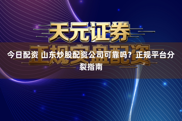 今日配资 山东炒股配资公司可靠吗?正规平台分裂指南