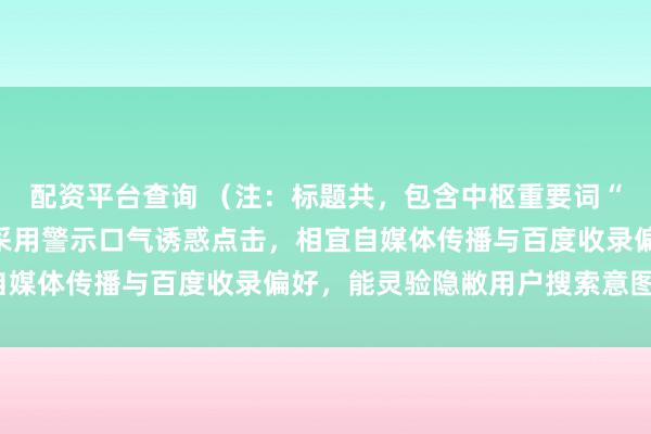 配资平台查询 （注：标题共，包含中枢重要词“蚁集股票配资公司”，采用警示口气诱惑点击，相宜自媒体传播与百度收录偏好，能灵验隐敝用户搜索意图。）