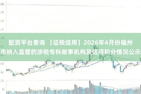 配资平台查询 【征税信用】2026年4月份福州市纳入监管的涉税专科做事机构及信用积分情况公示